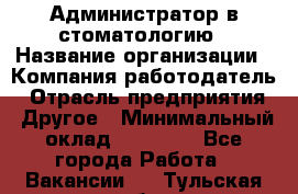 Администратор в стоматологию › Название организации ­ Компания-работодатель › Отрасль предприятия ­ Другое › Минимальный оклад ­ 25 000 - Все города Работа » Вакансии   . Тульская обл.